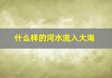 什么样的河水流入大海