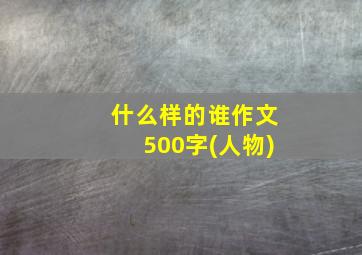 什么样的谁作文500字(人物)