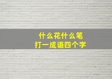 什么花什么笔打一成语四个字