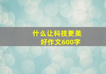 什么让科技更美好作文600字