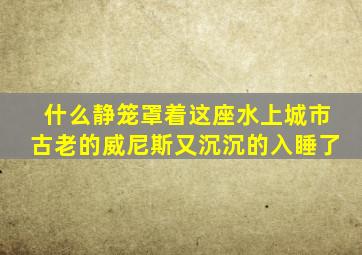 什么静笼罩着这座水上城市古老的威尼斯又沉沉的入睡了