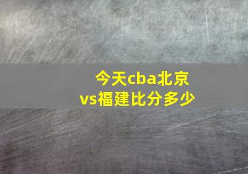 今天cba北京vs福建比分多少