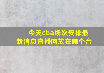 今天cba场次安排最新消息直播回放在哪个台