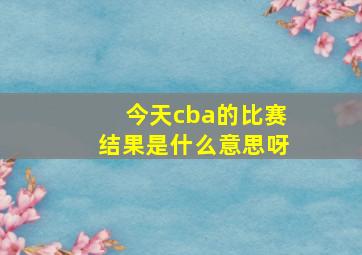 今天cba的比赛结果是什么意思呀