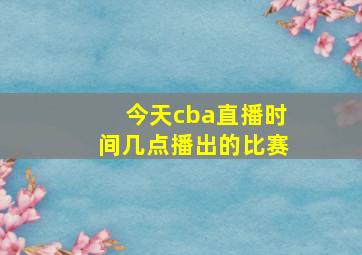 今天cba直播时间几点播出的比赛