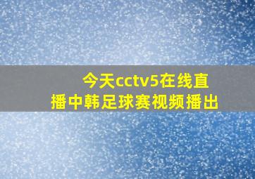 今天cctv5在线直播中韩足球赛视频播出