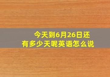 今天到6月26日还有多少天呢英语怎么说