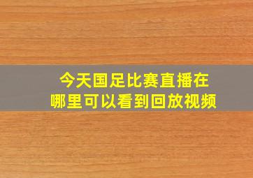 今天国足比赛直播在哪里可以看到回放视频