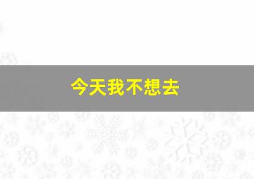 今天我不想去