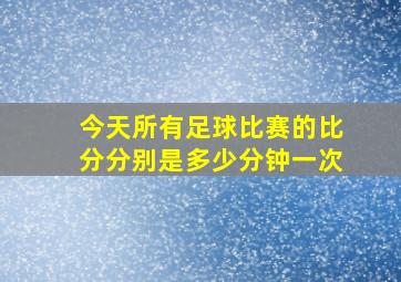 今天所有足球比赛的比分分别是多少分钟一次