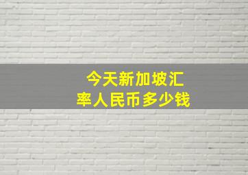 今天新加坡汇率人民币多少钱