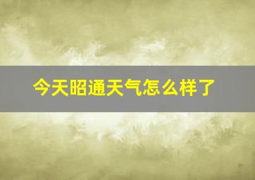 今天昭通天气怎么样了