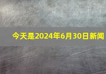 今天是2024年6月30日新闻