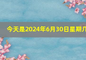 今天是2024年6月30日星期几