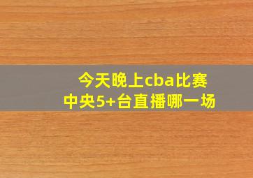 今天晚上cba比赛中央5+台直播哪一场