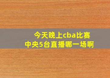 今天晚上cba比赛中央5台直播哪一场啊