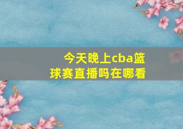 今天晚上cba篮球赛直播吗在哪看