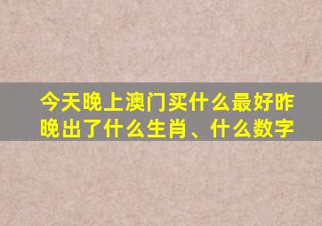 今天晚上澳门买什么最好昨晚出了什么生肖、什么数字