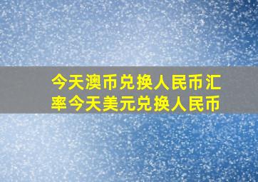 今天澳币兑换人民币汇率今天美元兑换人民币