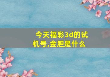 今天福彩3d的试机号,金胆是什么