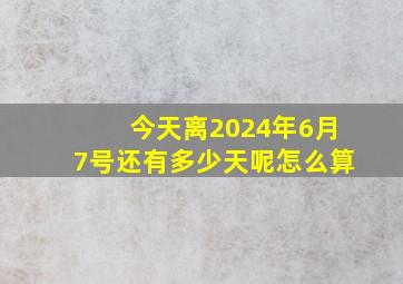 今天离2024年6月7号还有多少天呢怎么算