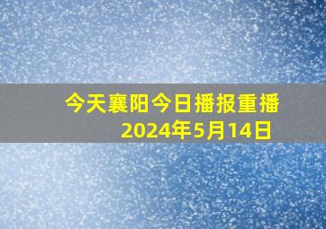 今天襄阳今日播报重播2024年5月14日