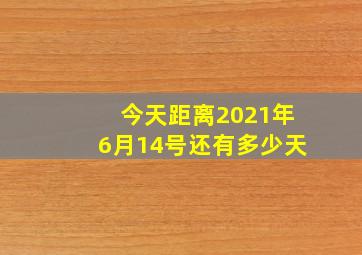 今天距离2021年6月14号还有多少天