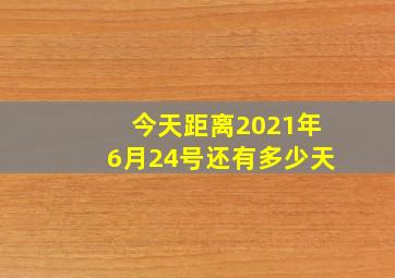 今天距离2021年6月24号还有多少天