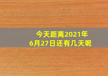 今天距离2021年6月27日还有几天呢