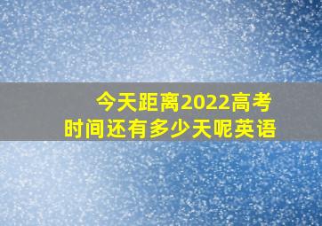 今天距离2022高考时间还有多少天呢英语