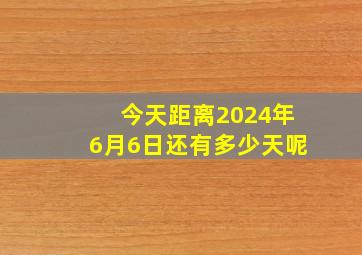 今天距离2024年6月6日还有多少天呢