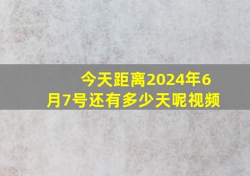 今天距离2024年6月7号还有多少天呢视频