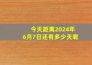 今天距离2024年6月7日还有多少天呢