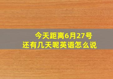 今天距离6月27号还有几天呢英语怎么说