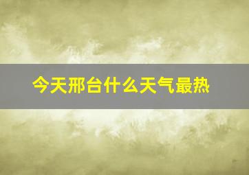 今天邢台什么天气最热