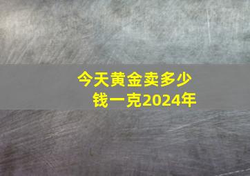 今天黄金卖多少钱一克2024年