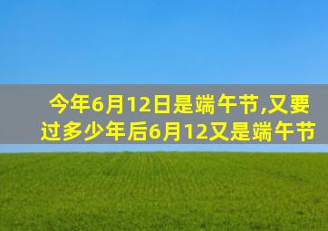 今年6月12日是端午节,又要过多少年后6月12又是端午节