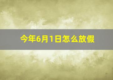 今年6月1日怎么放假