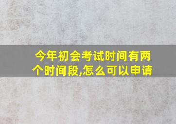 今年初会考试时间有两个时间段,怎么可以申请