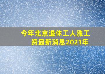 今年北京退休工人涨工资最新消息2021年