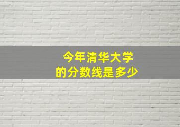 今年清华大学的分数线是多少