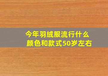 今年羽绒服流行什么颜色和款式50岁左右