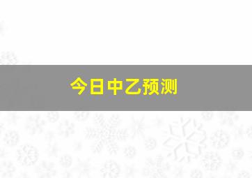 今日中乙预测