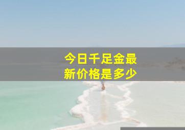 今日千足金最新价格是多少