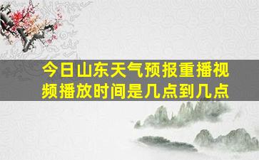 今日山东天气预报重播视频播放时间是几点到几点