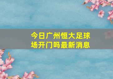 今日广州恒大足球场开门吗最新消息