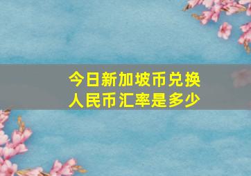 今日新加坡币兑换人民币汇率是多少