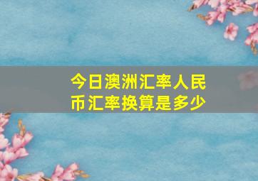 今日澳洲汇率人民币汇率换算是多少