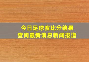 今日足球赛比分结果查询最新消息新闻报道