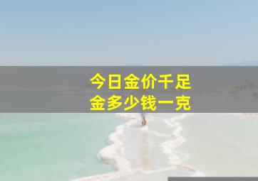 今日金价千足金多少钱一克